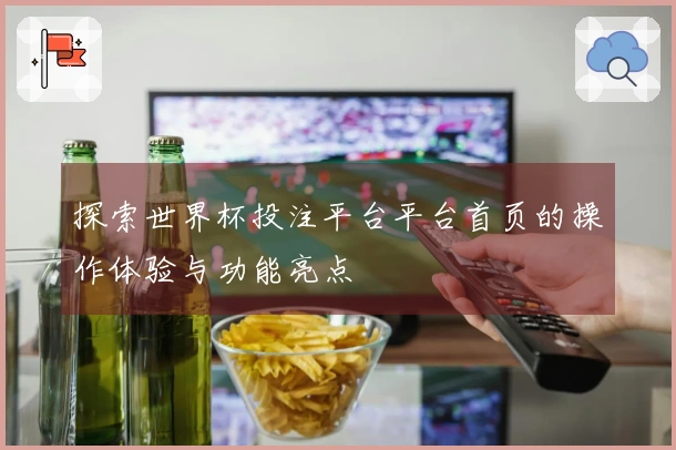 探索世界杯投注平台平台首页的操作体验与功能亮点