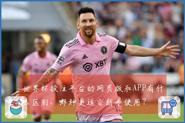 世界杯投注平台的网页版和APP有什么区别，哪种更适合新手使用？