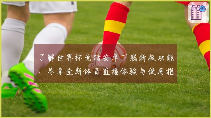 了解世界杯竞猜安卓下载新版功能，尽享全新体育直播体验与使用指南