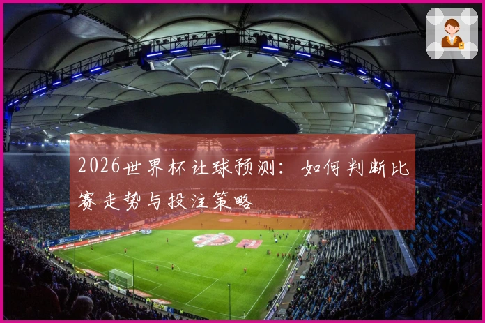 2026世界杯让球预测：如何判断比赛走势与投注策略