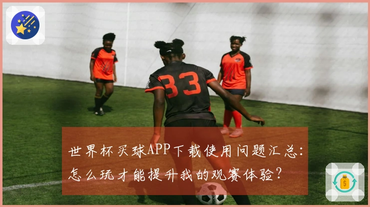 世界杯买球APP下载使用问题汇总：怎么玩才能提升我的观赛体验？