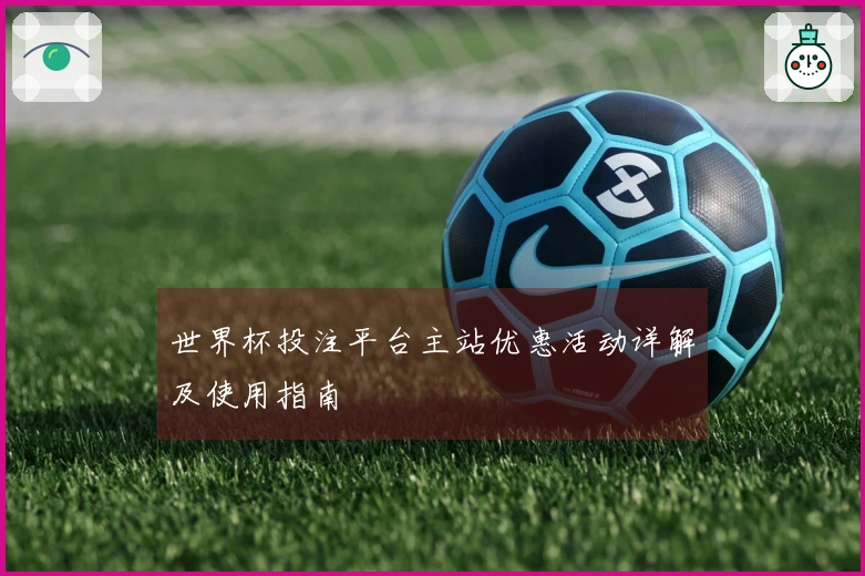 世界杯投注平台主站优惠活动详解及使用指南