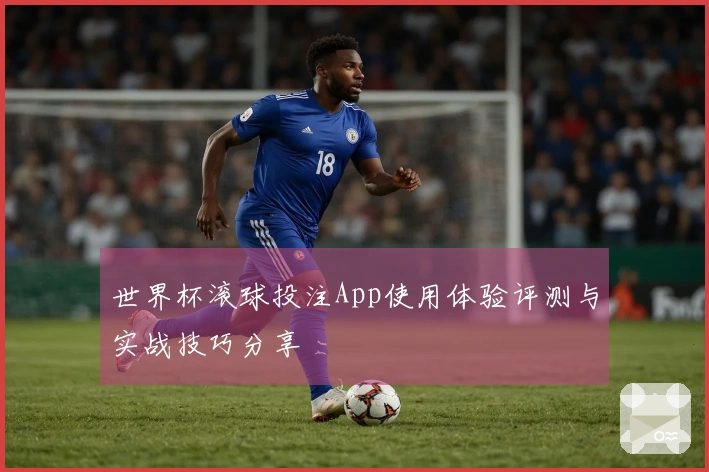 世界杯滚球投注App使用体验评测与实战技巧分享