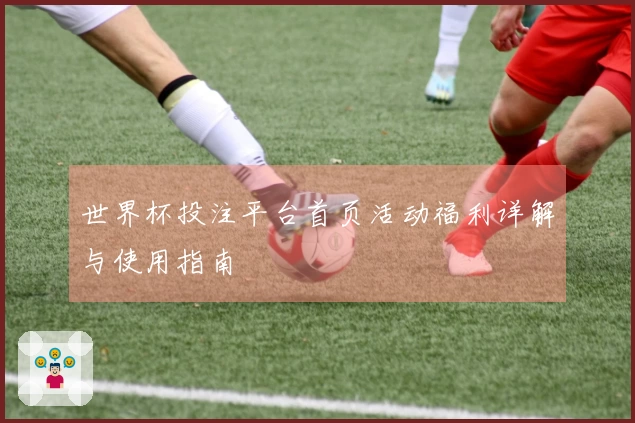 世界杯投注平台首页活动福利详解与使用指南