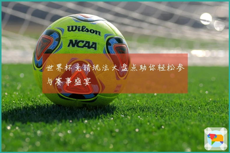 世界杯竞猜玩法大盘点助你轻松参与赛事盛宴