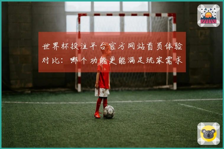 世界杯投注平台官方网站首页体验对比：哪个功能更能满足玩家需求？