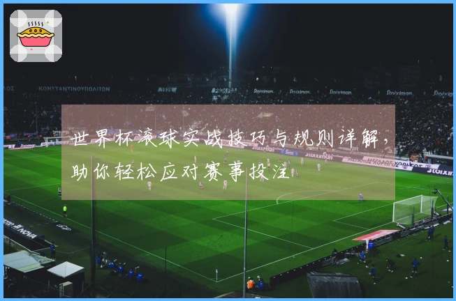 世界杯滚球实战技巧与规则详解，助你轻松应对赛事投注