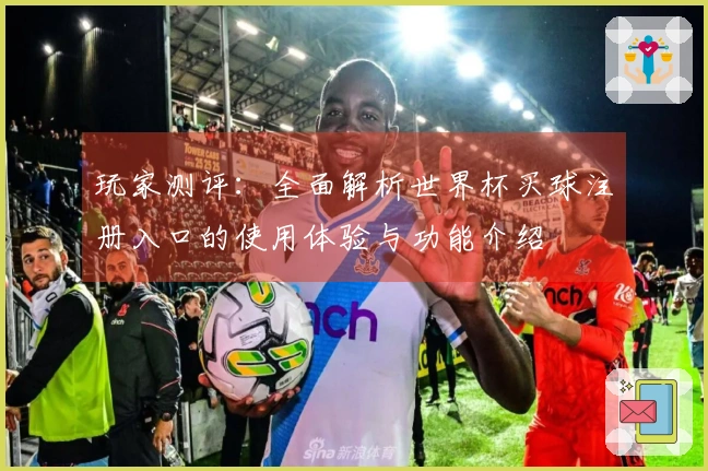 玩家测评：全面解析世界杯买球注册入口的使用体验与功能介绍