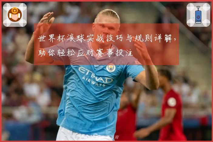 世界杯滚球实战技巧与规则详解，助你轻松应对赛事投注