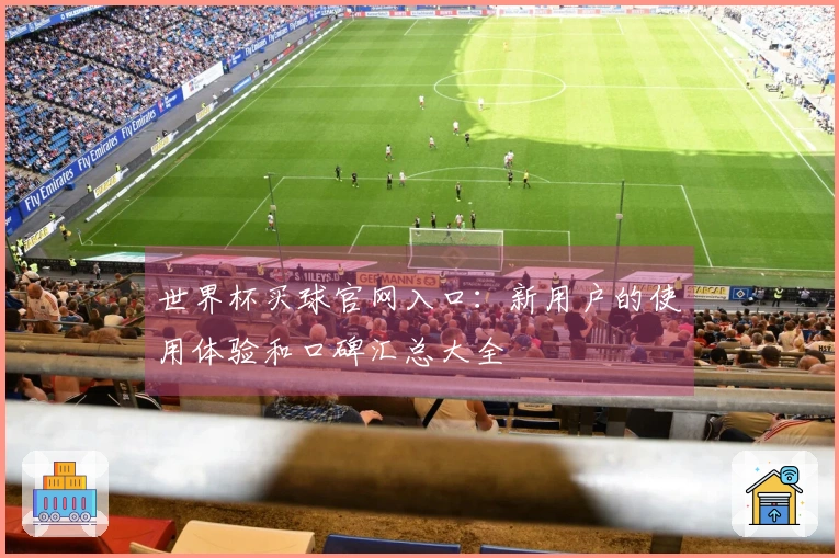 世界杯买球官网入口：新用户的使用体验和口碑汇总大全