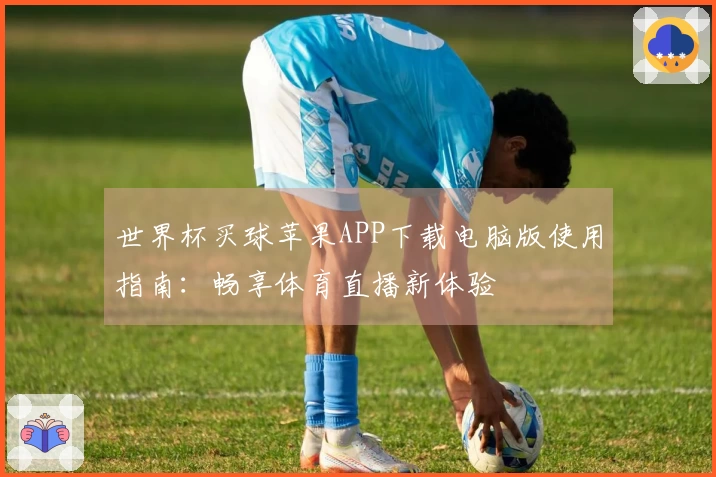 世界杯买球苹果APP下载电脑版使用指南：畅享体育直播新体验