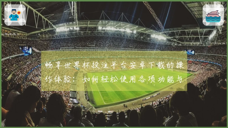 畅享世界杯投注平台安卓下载的操作体验：如何轻松使用各项功能与服务