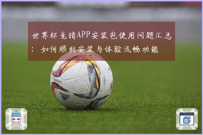 世界杯竞猜APP安装包使用问题汇总：如何顺利安装与体验流畅功能