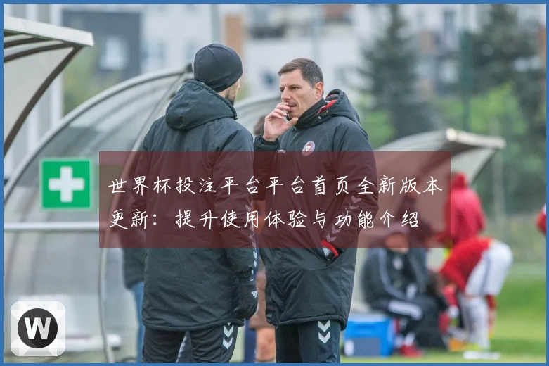 世界杯投注平台平台首页全新版本更新：提升使用体验与功能介绍