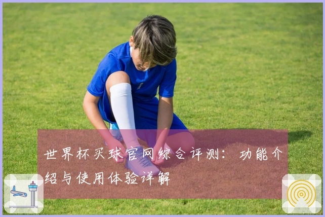 世界杯买球官网综合评测：功能介绍与使用体验详解