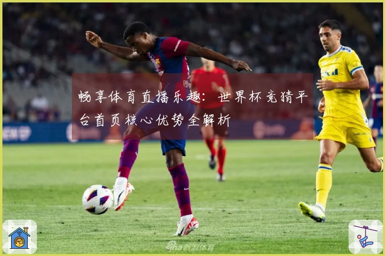 畅享体育直播乐趣：世界杯竞猜平台首页核心优势全解析